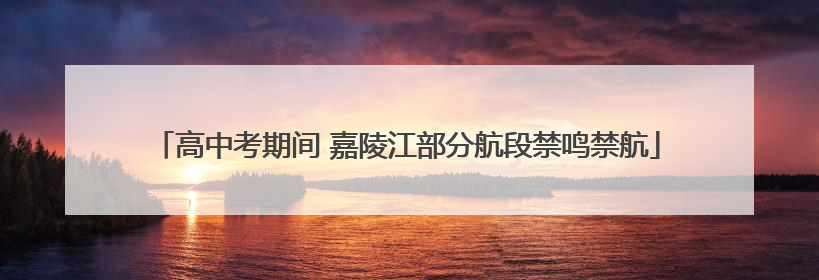 高中考期间 嘉陵江部分航段禁鸣禁航