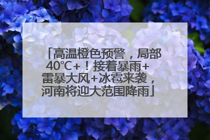 高温橙色预警，局部40℃+！接着暴雨+雷暴大风+冰雹来袭，河南将迎大范围降雨