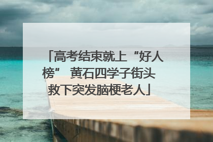 高考结束就上“好人榜” 黄石四学子街头救下突发脑梗老人
