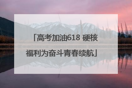 高考加油618 硬核福利为奋斗青春续航
