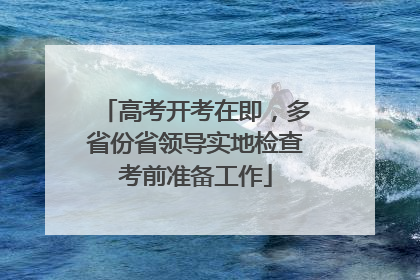 高考开考在即，多省份省领导实地检查考前准备工作