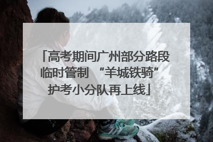 高考期间广州部分路段临时管制 “羊城铁骑”护考小分队再上线