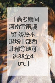 高考期间河南雷雨频繁 炎热不退场中部西北部等地可达38至40℃
