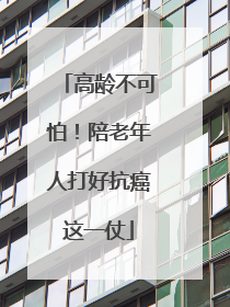 高龄不可怕！陪老年人打好抗癌这一仗