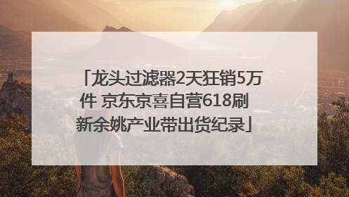 龙头过滤器2天狂销5万件 京东京喜自营618刷新余姚产业带出货纪录