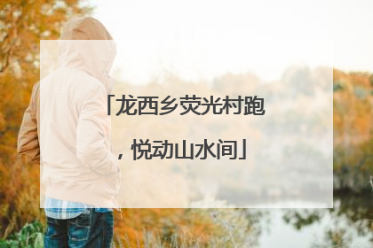 龙西乡荧光村跑，悦动山水间
