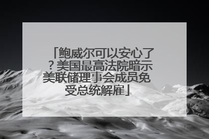鲍威尔可以安心了？美国最高法院暗示美联储理事会成员免受总统解雇