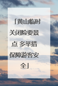 黄山临时关闭险要景点 多举措保障游客安全