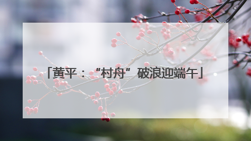 黄平：“村舟”破浪迎端午