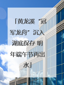 黄龙溪“冠军龙舟”沉入湖底保存 明年端午节再出水
