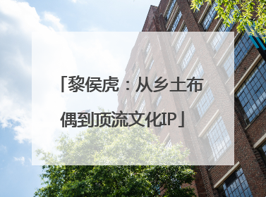 黎侯虎：从乡土布偶到顶流文化IP