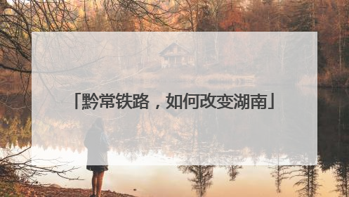 黔常铁路，如何改变湖南