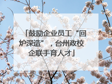 鼓励企业员工“回炉深造”，台州政校企联手育人才
