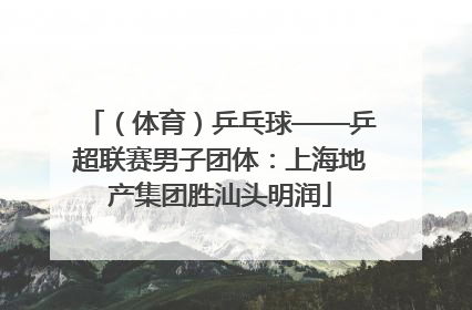 （体育）乒乓球——乒超联赛男子团体：上海地产集团胜汕头明润