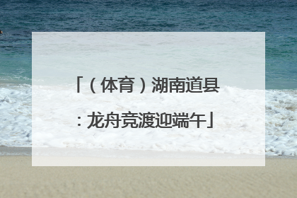 （体育）湖南道县：龙舟竞渡迎端午