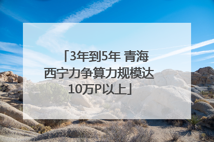 3年到5年 青海西宁力争算力规模达10万P以上