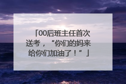 00后班主任首次送考，“你们的妈来给你们加油了！”