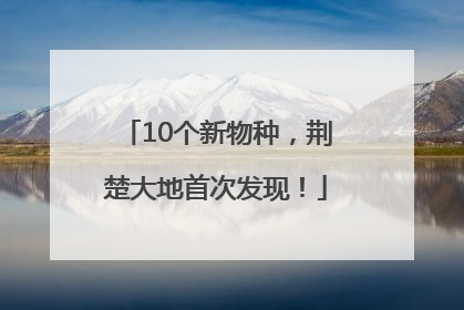 10个新物种，荆楚大地首次发现！