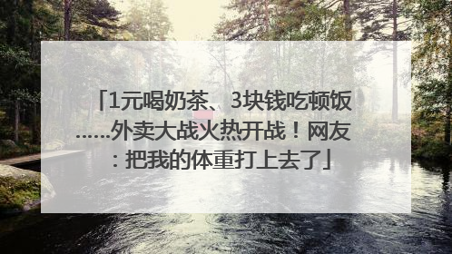 1元喝奶茶、3块钱吃顿饭……外卖大战火热开战！网友：把我的体重打上去了