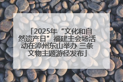 2025年“文化和自然遗产日”福建主会场活动在漳州东山举办 三条文物主题游径发布
