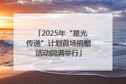 2025年“星光传递”计划首场捐赠活动圆满举行
