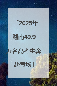 2025年湖南49.9万名高考生奔赴考场