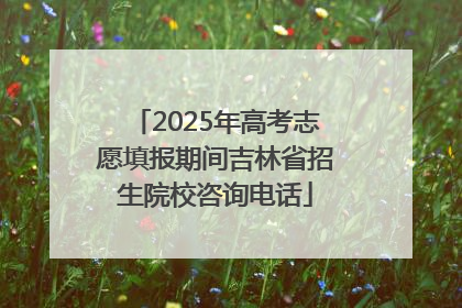 2025年高考志愿填报期间吉林省招生院校咨询电话