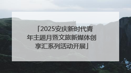 2025安庆新时代青年主题月暨文旅新媒体创享汇系列活动开展