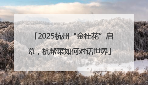 2025杭州“金桂花”启幕，杭帮菜如何对话世界