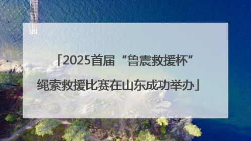 2025首届“鲁震救援杯”绳索救援比赛在山东成功举办