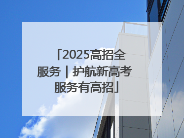 2025高招全服务｜护航新高考 服务有高招