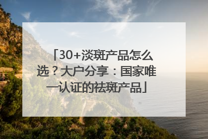 30+淡斑产品怎么选？大户分享：国家唯一认证的祛斑产品