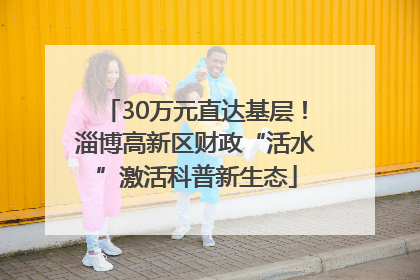 30万元直达基层！淄博高新区财政“活水”激活科普新生态