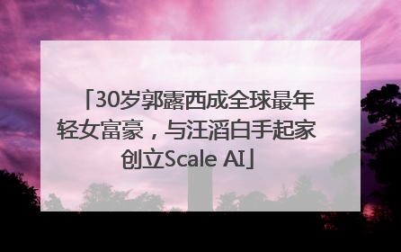 30岁郭露西成全球最年轻女富豪，与汪滔白手起家创立Scale AI