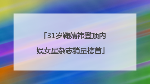 31岁鞠婧祎登顶内娱女星杂志销量榜首