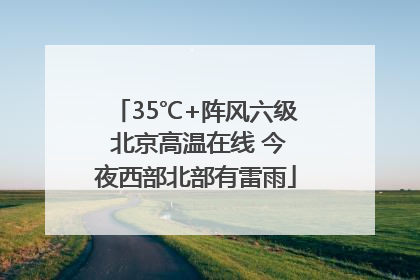 35℃+阵风六级 北京高温在线 今夜西部北部有雷雨