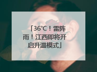 36℃！雷阵雨！江西即将开启升温模式