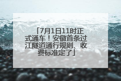 7月1日11时正式通车！安徽首条过江隧道通行规则、收费标准定了