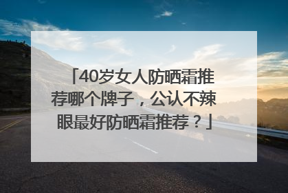40岁女人防晒霜推荐哪个牌子，公认不辣眼最好防晒霜推荐？