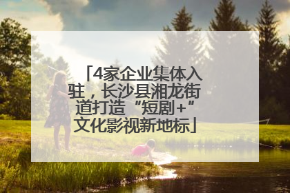 4家企业集体入驻，长沙县湘龙街道打造“短剧+”文化影视新地标