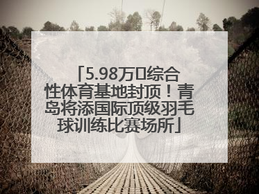 5.98万㎡综合性体育基地封顶！青岛将添国际顶级羽毛球训练比赛场所
