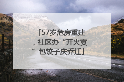 57岁危房重建，社区办“开火宴”包饺子庆乔迁