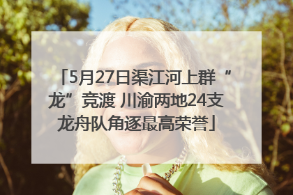 5月27日渠江河上群“龙”竞渡 川渝两地24支龙舟队角逐最高荣誉