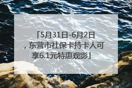 5月31日-6月2日，东营市社保卡持卡人可享6.1元特惠观影