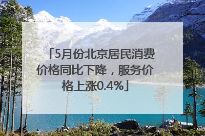 5月份北京居民消费价格同比下降，服务价格上涨0.4%