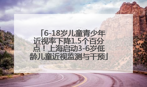 6-18岁儿童青少年近视率下降1.5个百分点！上海启动3-6岁低龄儿童近视监测与干预