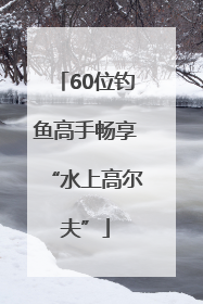 60位钓鱼高手畅享“水上高尔夫”