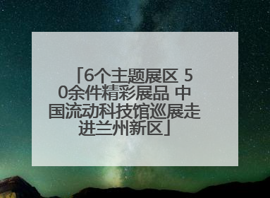 6个主题展区 50余件精彩展品 中国流动科技馆巡展走进兰州新区