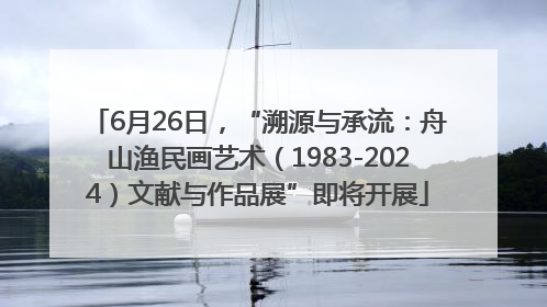 6月26日，“溯源与承流：舟山渔民画艺术（1983-2024）文献与作品展”即将开展