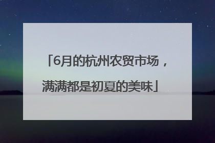 6月的杭州农贸市场，满满都是初夏的美味